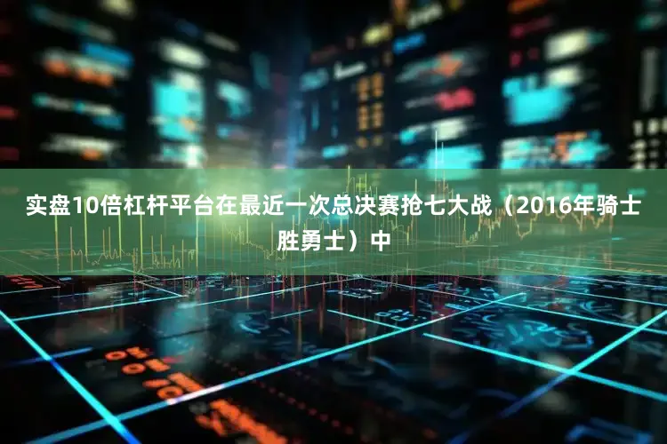 实盘10倍杠杆平台在最近一次总决赛抢七大战（2016年骑士胜勇士）中