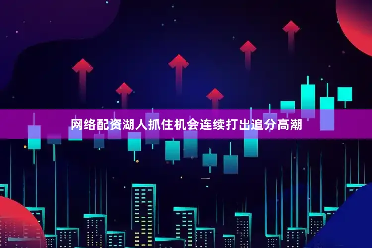 网络配资湖人抓住机会连续打出追分高潮