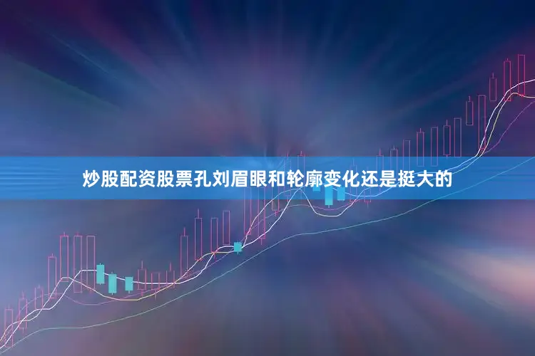 炒股配资股票孔刘眉眼和轮廓变化还是挺大的