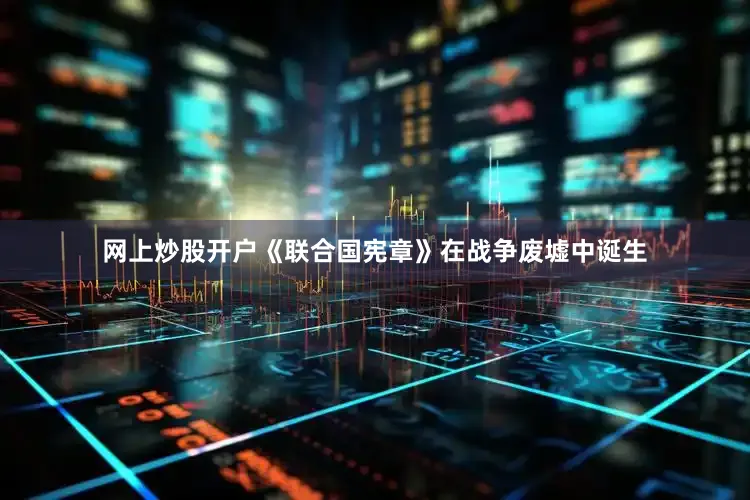网上炒股开户《联合国宪章》在战争废墟中诞生