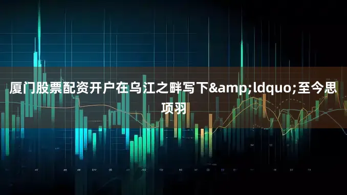厦门股票配资开户在乌江之畔写下&ldquo;至今思项羽