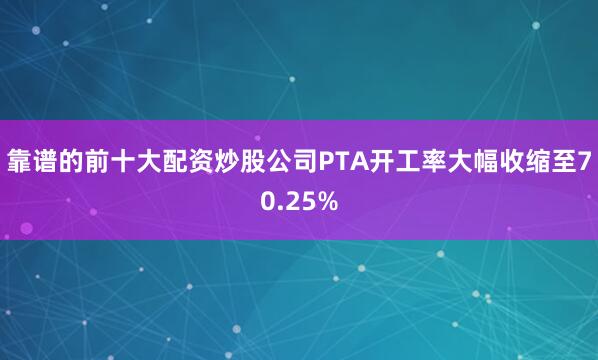 靠谱的前十大配资炒股公司PTA开工率大幅收缩至70.25%