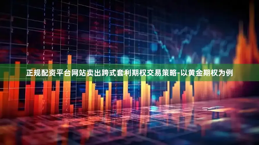正规配资平台网站卖出跨式套利期权交易策略-以黄金期权为例