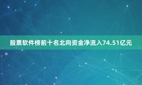 股票软件榜前十名北向资金净流入74.51亿元