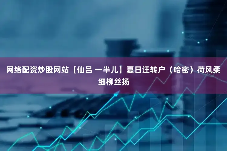 网络配资炒股网站【仙吕 一半儿】夏日汪转户（哈密）荷风柔细柳丝扬