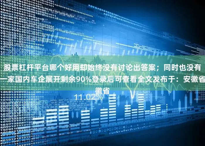 股票杠杆平台哪个好用却始终没有讨论出答案；同时也没有一家国内车企展开剩余90%登录后可查看全文发布于：安徽省