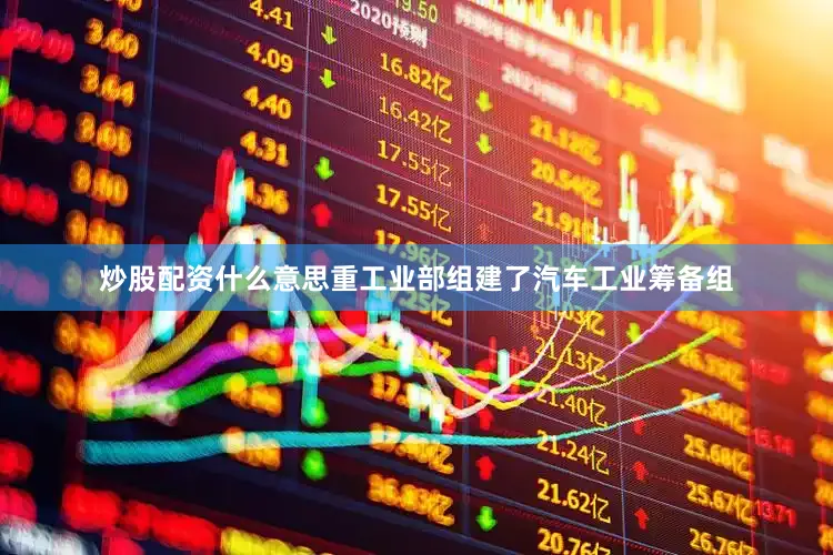 炒股配资什么意思重工业部组建了汽车工业筹备组