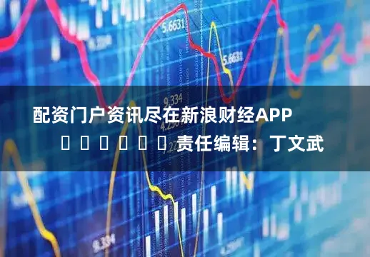 配资门户资讯尽在新浪财经APP            						责任编辑：丁文武