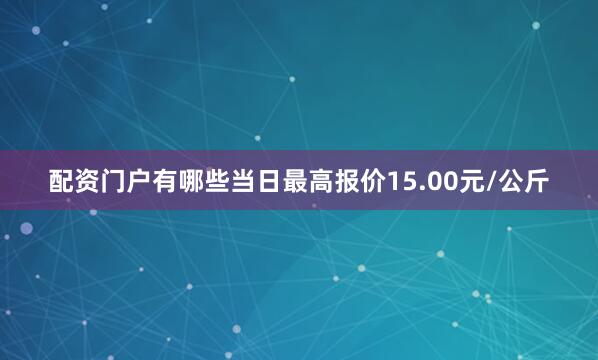 配资门户有哪些当日最高报价15.00元/公斤