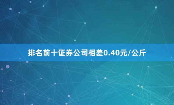 排名前十证券公司相差0.40元/公斤
