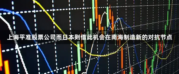 上海平准股票公司而日本则借此机会在南海制造新的对抗节点