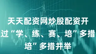天天配资网炒股配资开户通过“学、练、赛、培”多措并举