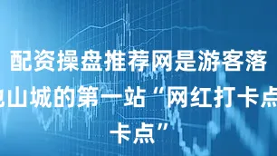 配资操盘推荐网是游客落地山城的第一站“网红打卡点”