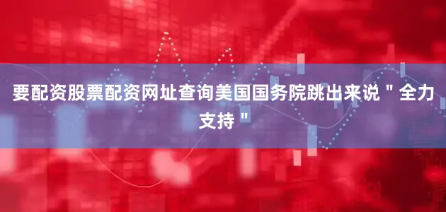 要配资股票配资网址查询美国国务院跳出来说＂全力支持＂