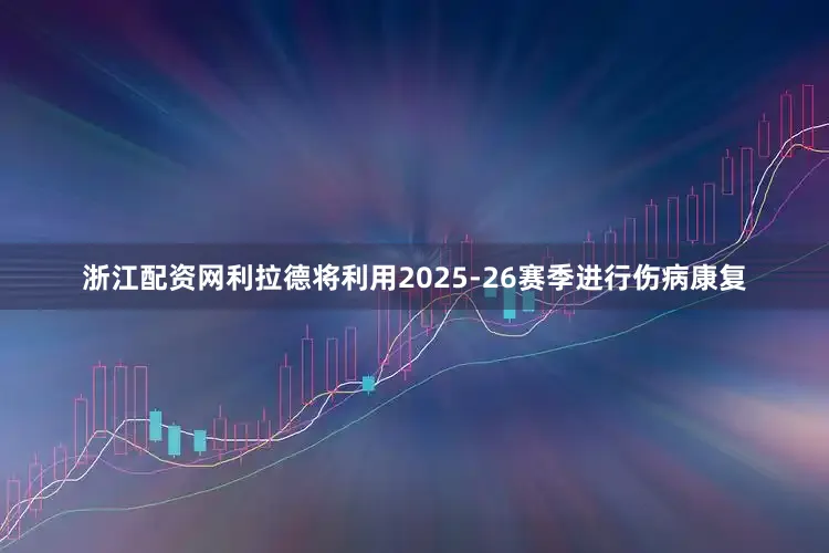 浙江配资网利拉德将利用2025-26赛季进行伤病康复