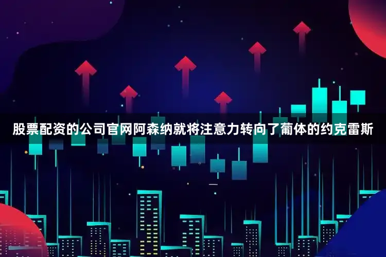 股票配资的公司官网阿森纳就将注意力转向了葡体的约克雷斯