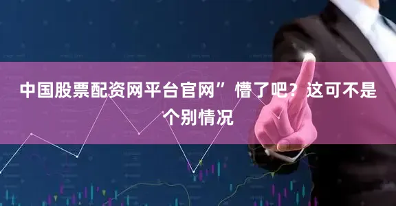 中国股票配资网平台官网” 懵了吧？这可不是个别情况
