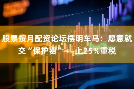 股票按月配资论坛摆明车马：愿意就交“保护费”——上25%重税