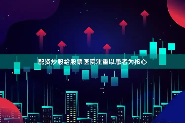 配资炒股给股票医院注重以患者为核心