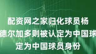 配资网之家归化球员杨明洋、德尔加多则被认定为中国球员身份