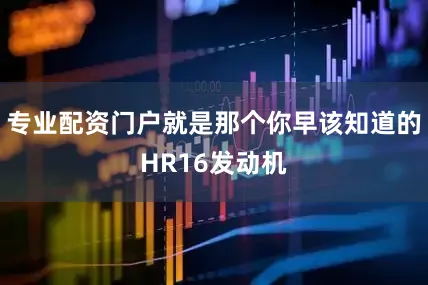 专业配资门户就是那个你早该知道的HR16发动机