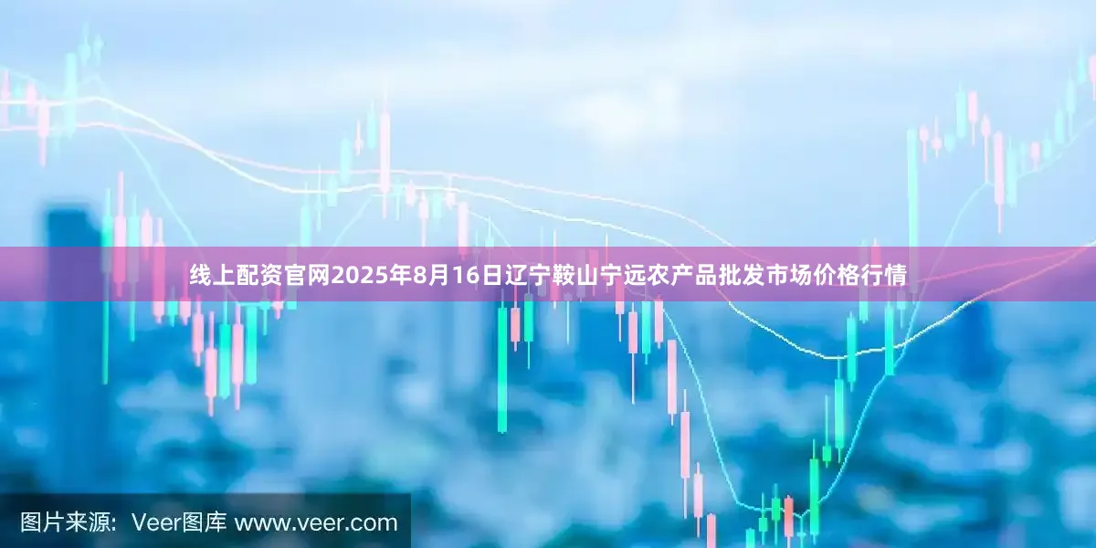 线上配资官网2025年8月16日辽宁鞍山宁远农产品批发市场价格行情