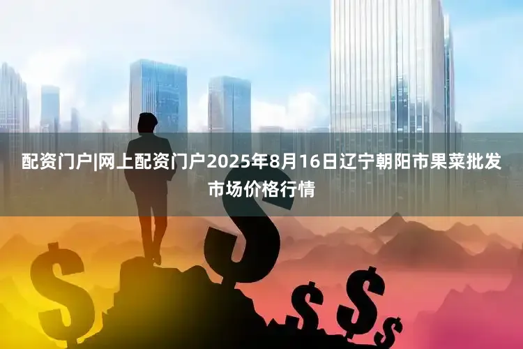 配资门户|网上配资门户2025年8月16日辽宁朝阳市果菜批发市场价格行情