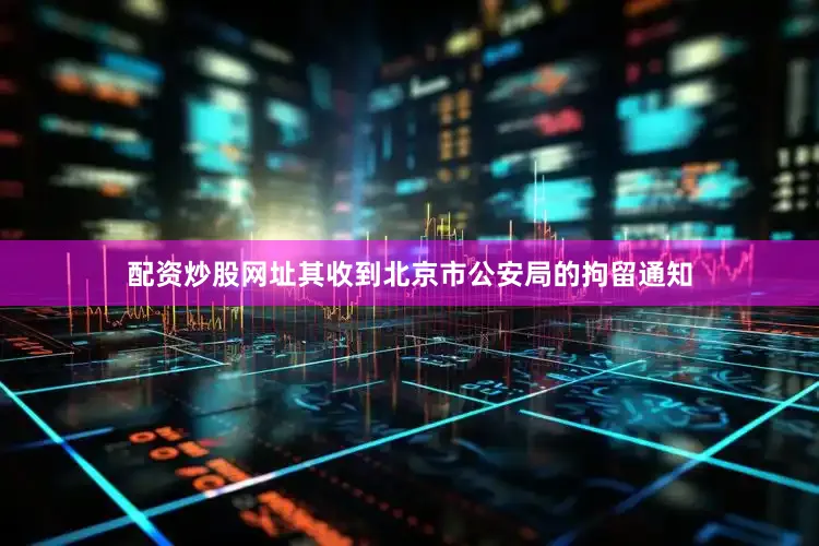 配资炒股网址其收到北京市公安局的拘留通知