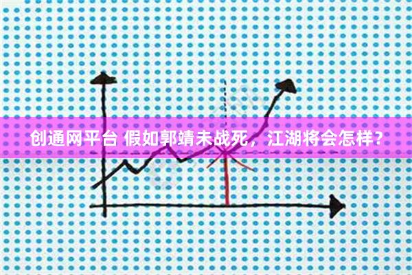 创通网平台 假如郭靖未战死，江湖将会怎样？