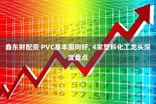 鑫东财配资 PVC基本面向好, 4家塑料化工龙头深度盘点