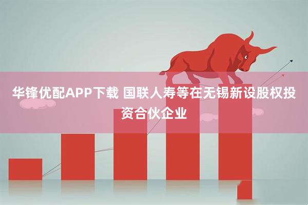 华锋优配APP下载 国联人寿等在无锡新设股权投资合伙企业