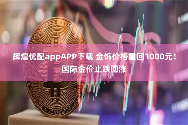 辉煌优配appAPP下载 金饰价格重回1000元！国际金价止跌回涨