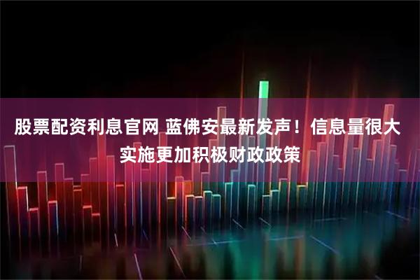 股票配资利息官网 蓝佛安最新发声！信息量很大 实施更加积极财政政策