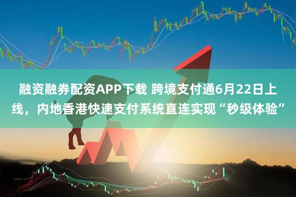 融资融券配资APP下载 跨境支付通6月22日上线，内地香港快速支付系统直连实现“秒级体验”