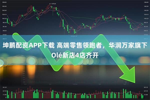 坤鹏配资APP下载 高端零售领跑者，华润万家旗下Olé新店4店齐开