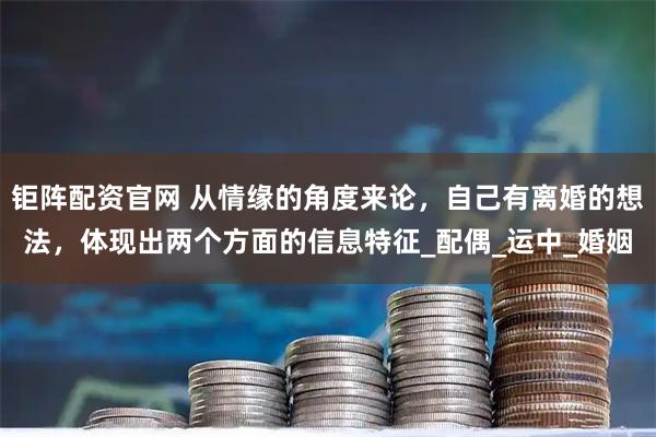 钜阵配资官网 从情缘的角度来论，自己有离婚的想法，体现出两个方面的信息特征_配偶_运中_婚姻