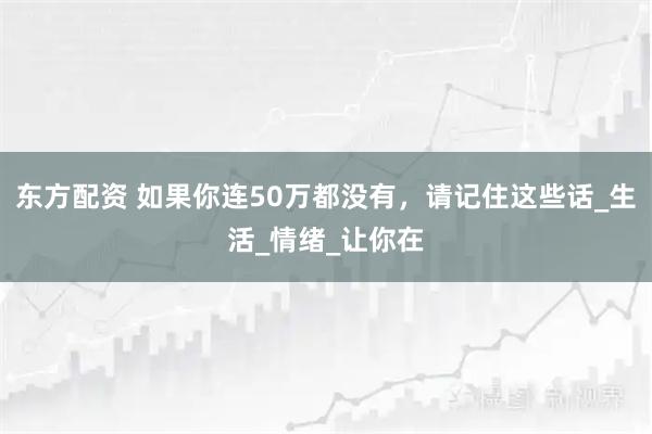 东方配资 如果你连50万都没有，请记住这些话_生活_情绪_让你在
