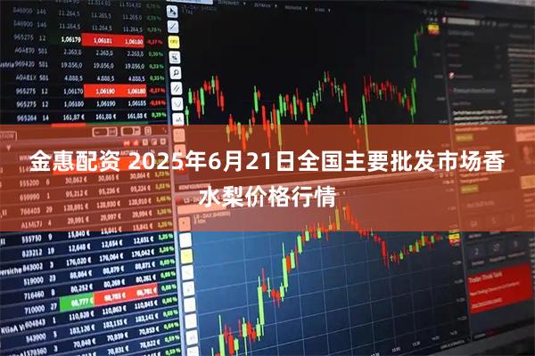 金惠配资 2025年6月21日全国主要批发市场香水梨价格行情
