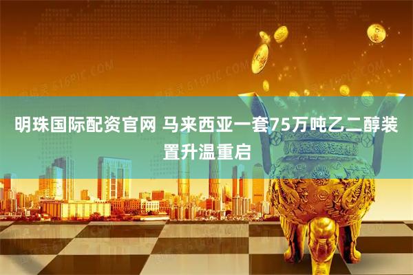 明珠国际配资官网 马来西亚一套75万吨乙二醇装置升温重启