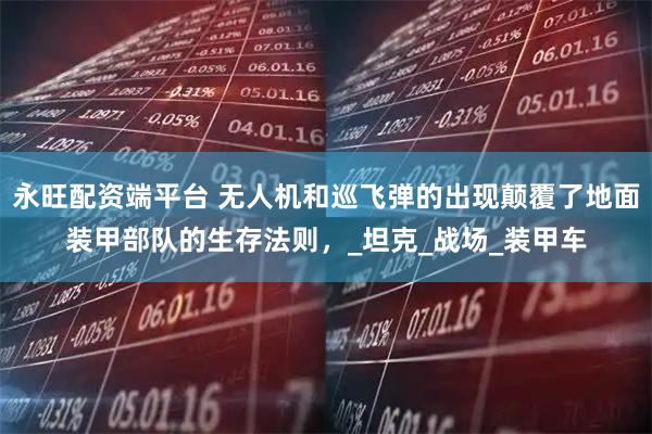 永旺配资端平台 无人机和巡飞弹的出现颠覆了地面装甲部队的生存法则，_坦克_战场_装甲车