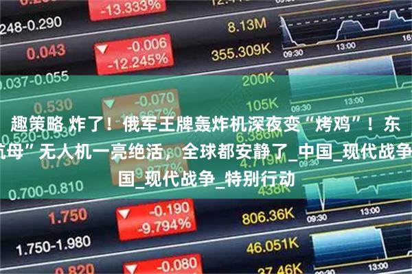 趣策略 炸了！俄军王牌轰炸机深夜变“烤鸡”！东大“空中航母”无人机一亮绝活，全球都安静了_中国_现代战争_特别行动