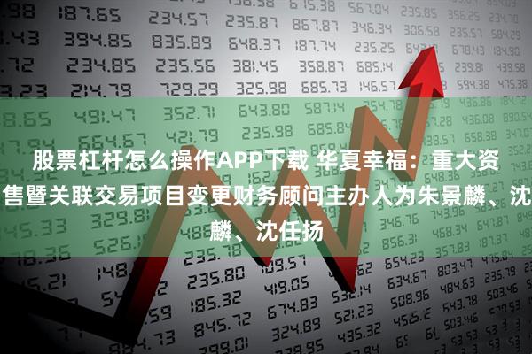 股票杠杆怎么操作APP下载 华夏幸福：重大资产出售暨关联交易项目变更财务顾问主办人为朱景麟、沈任扬