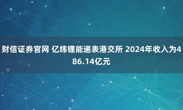 财信证券官网 亿纬锂能递表港交所 2024年收入为486.14亿元