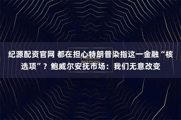 纪源配资官网 都在担心特朗普染指这一金融“核选项”？鲍威尔安抚市场：我们无意改变