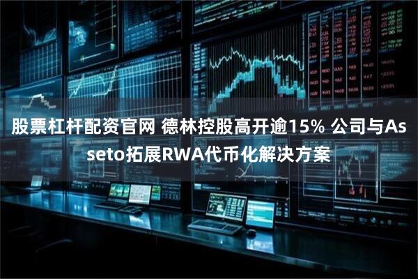 股票杠杆配资官网 德林控股高开逾15% 公司与Asseto拓展RWA代币化解决方案