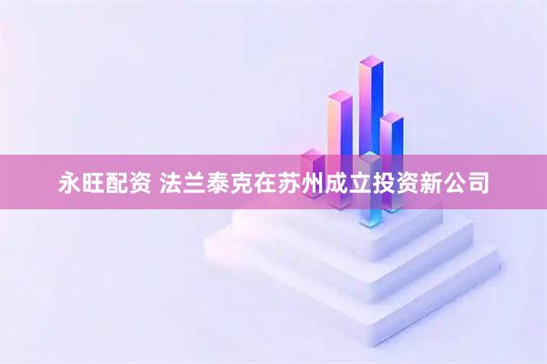 永旺配资 法兰泰克在苏州成立投资新公司