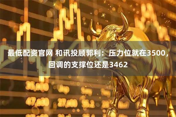 最低配资官网 和讯投顾郭利：压力位就在3500，回调的支撑位还是3462