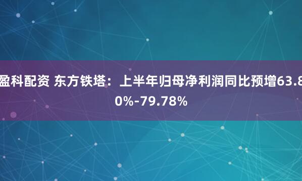 盈科配资 东方铁塔：上半年归母净利润同比预增63.80%-79.78%