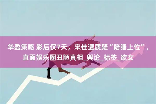 华盈策略 影后仅7天，宋佳遭质疑“陪睡上位”，直面娱乐圈丑陋真相_舆论_标签_欲女