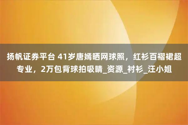 扬帆证券平台 41岁唐嫣晒网球照，红衫百褶裙超专业，2万包背球拍吸睛_资源_衬衫_汪小姐